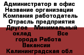 Администратор в офис › Название организации ­ Компания-работодатель › Отрасль предприятия ­ Другое › Минимальный оклад ­ 25 000 - Все города Работа » Вакансии   . Калининградская обл.